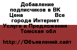 Добавление подписчиков в ВК › Цена ­ 5000-10000 - Все города Интернет » Услуги и Предложения   . Томская обл.